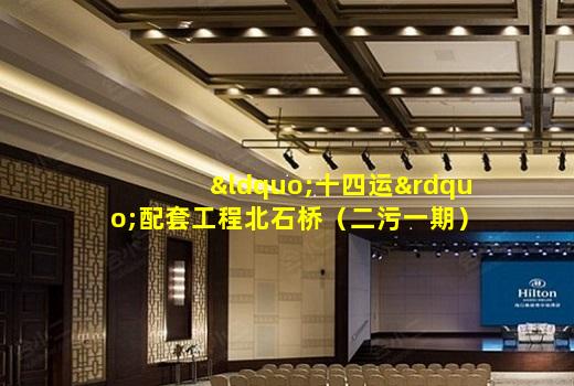 kaiyun官方网站-“十四运”配套工程北石桥（二污一期）污水处理厂预计4月底投用