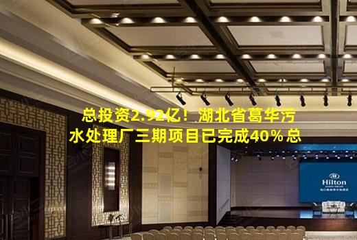 kaiyun官方网站-总投资2.92亿！湖北省葛华污水处理厂三期项目已完成40％总工程量